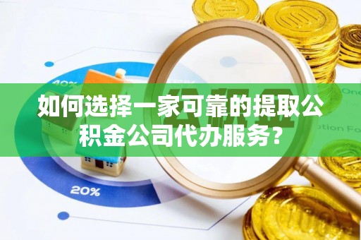 马龙如何选择一家可靠的提取公积金公司代办服务？