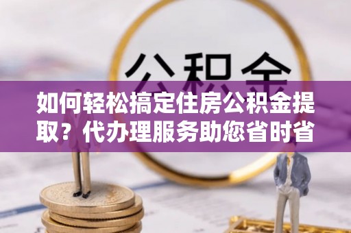 马龙如何轻松搞定住房公积金提取？代办理服务助您省时省力