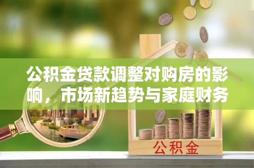马龙公积金贷款调整对购房的影响，市场新趋势与家庭财务规划