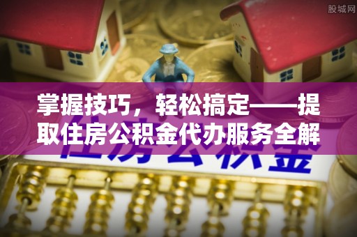 马龙掌握技巧，轻松搞定——提取住房公积金代办服务全解析