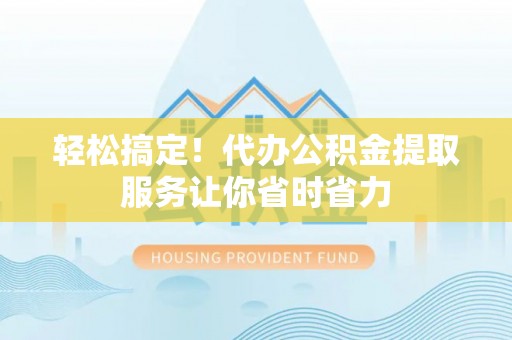 马龙轻松搞定！代办公积金提取服务让你省时省力