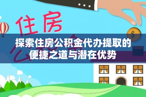 马龙探索住房公积金代办提取的便捷之道与潜在优势