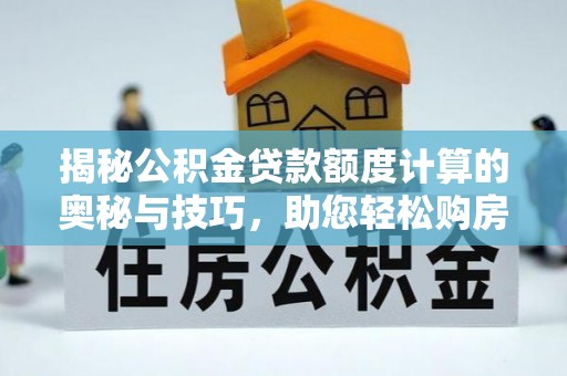 马龙揭秘公积金贷款额度计算的奥秘与技巧，助您轻松购房