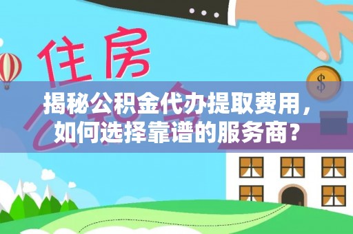 马龙揭秘公积金代办提取费用，如何选择靠谱的服务商？