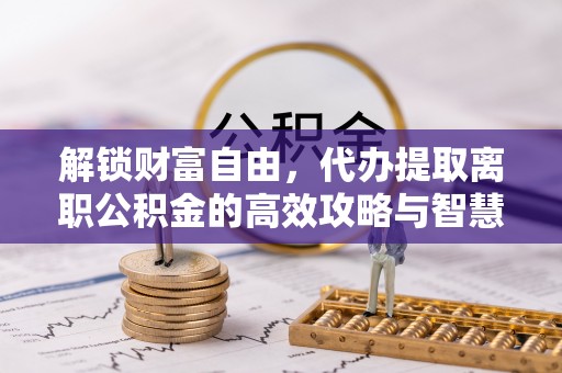 马龙解锁财富自由，代办提取离职公积金的高效攻略与智慧选择