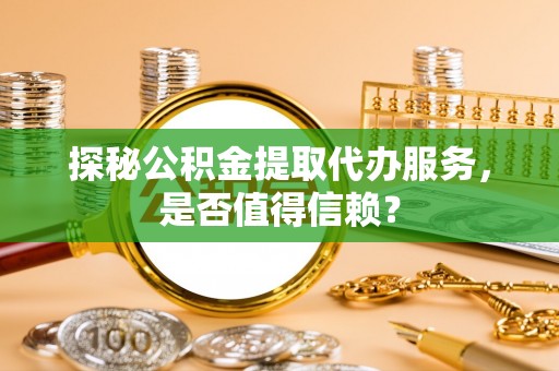 马龙探秘公积金提取代办服务，是否值得信赖？