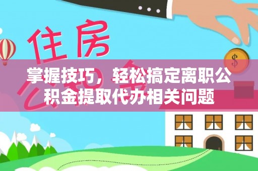 马龙掌握技巧，轻松搞定离职公积金提取代办相关问题
