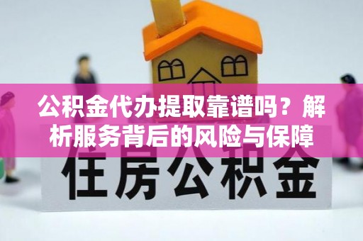马龙公积金代办提取靠谱吗？解析服务背后的风险与保障