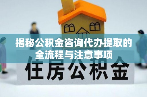 马龙揭秘公积金咨询代办提取的全流程与注意事项