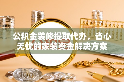 马龙公积金装修提取代办，省心无忧的家装资金解决方案
