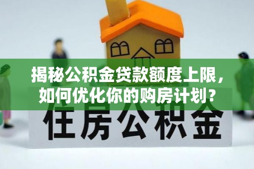 马龙揭秘公积金贷款额度上限，如何优化你的购房计划？