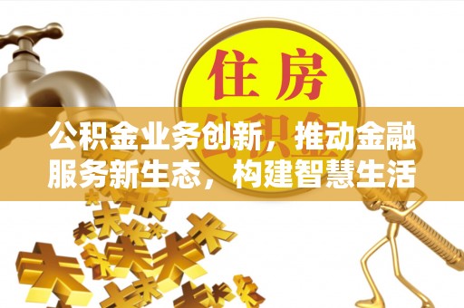 马龙公积金业务创新，推动金融服务新生态，构建智慧生活新未来