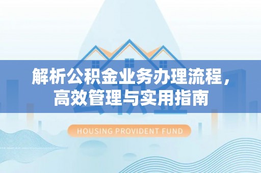 马龙解析公积金业务办理流程，高效管理与实用指南