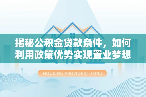 马龙揭秘公积金贷款条件，如何利用政策优势实现置业梦想