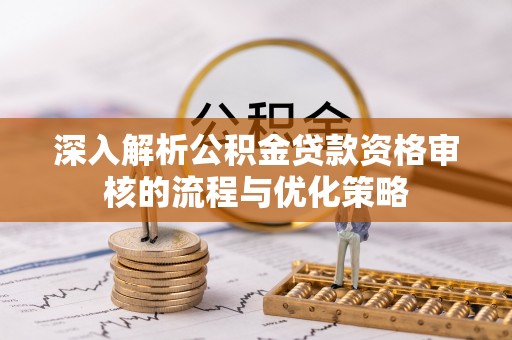 马龙深入解析公积金贷款资格审核的流程与优化策略