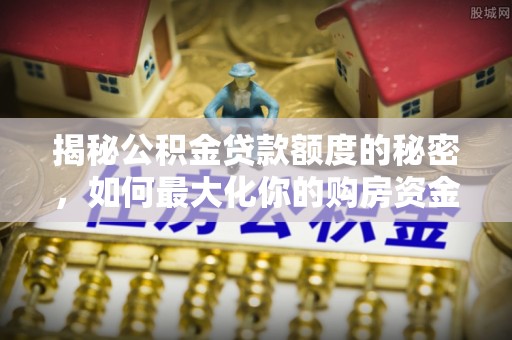 马龙揭秘公积金贷款额度的秘密，如何最大化你的购房资金