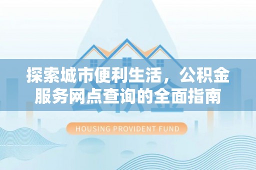 马龙探索城市便利生活，公积金服务网点查询的全面指南