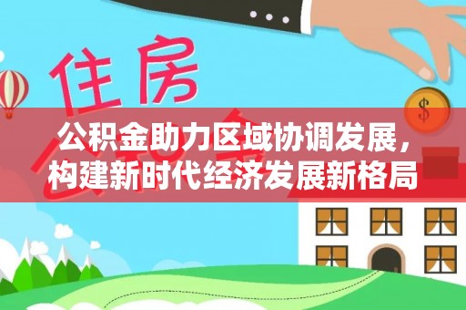 马龙公积金助力区域协调发展，构建新时代经济发展新格局