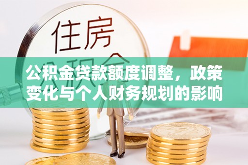 马龙公积金贷款额度调整，政策变化与个人财务规划的影响分析