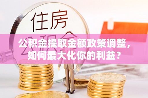 马龙公积金提取金额政策调整，如何最大化你的利益？