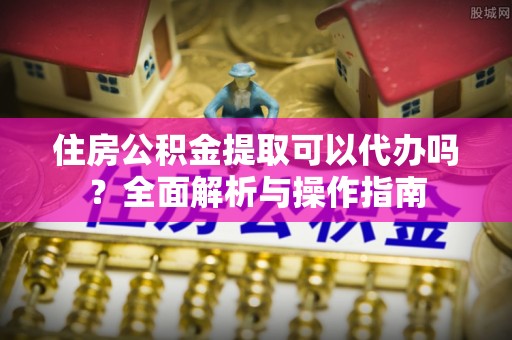 马龙住房公积金提取可以代办吗？全面解析与操作指南