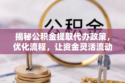 马龙揭秘公积金提取代办政策，优化流程，让资金灵活流动