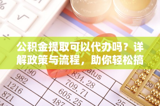 马龙公积金提取可以代办吗？详解政策与流程，助你轻松搞定！