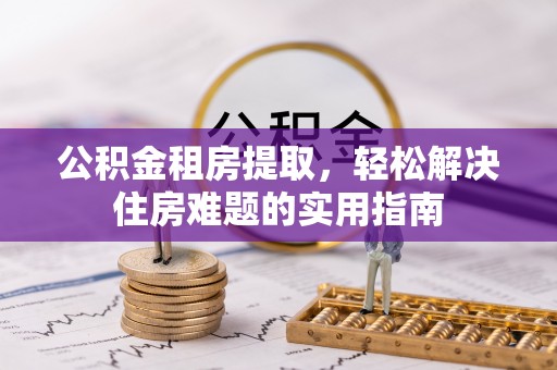 马龙公积金租房提取，轻松解决住房难题的实用指南