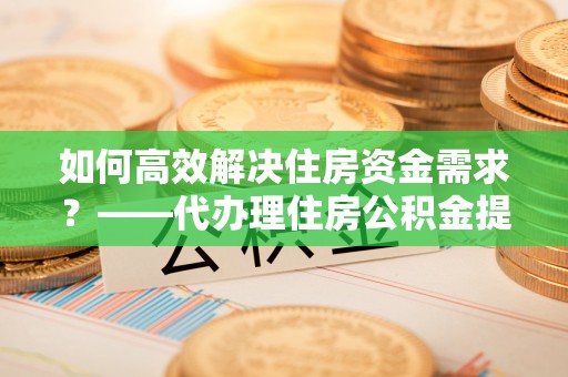 马龙如何高效解决住房资金需求？——代办理住房公积金提取服务全解析