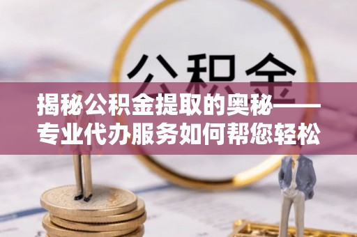 马龙揭秘公积金提取的奥秘——专业代办服务如何帮您轻松搞定