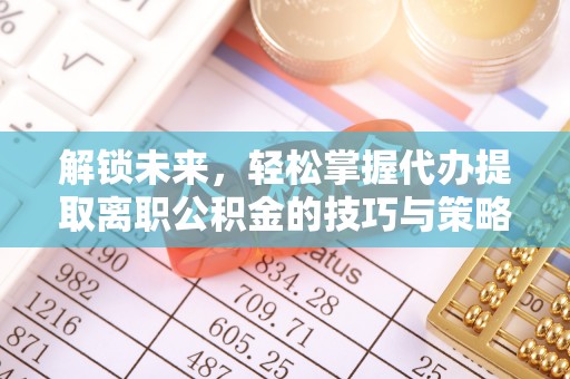 马龙解锁未来，轻松掌握代办提取离职公积金的技巧与策略