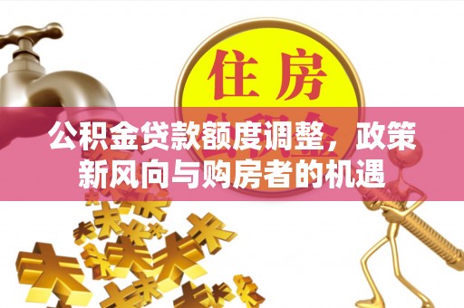 马龙公积金贷款额度调整，政策新风向与购房者的机遇