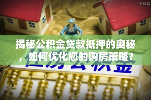 马龙揭秘公积金贷款抵押的奥秘，如何优化您的购房策略？