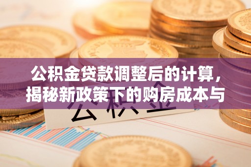 马龙公积金贷款调整后的计算，揭秘新政策下的购房成本与规划策略