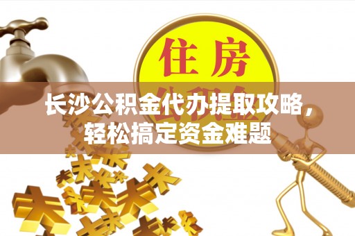 马龙长沙公积金代办提取攻略，轻松搞定资金难题