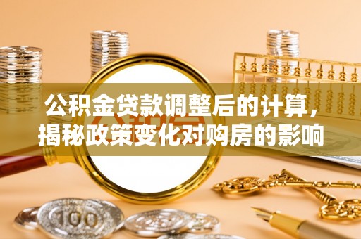 马龙公积金贷款调整后的计算，揭秘政策变化对购房的影响