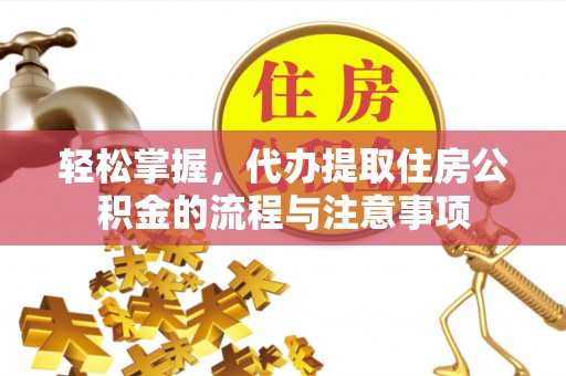 马龙轻松掌握，代办提取住房公积金的流程与注意事项