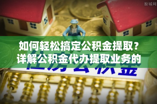 马龙如何轻松搞定公积金提取？详解公积金代办提取业务的便捷之道