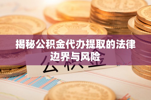马龙揭秘公积金代办提取的法律边界与风险