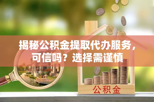 马龙揭秘公积金提取代办服务，可信吗？选择需谨慎