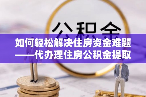 马龙如何轻松解决住房资金难题——代办理住房公积金提取服务详解