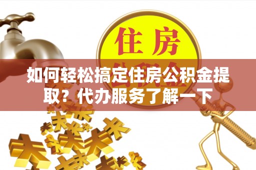 马龙如何轻松搞定住房公积金提取？代办服务了解一下