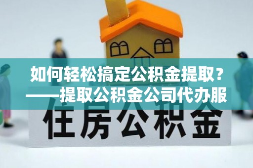 马龙如何轻松搞定公积金提取？——提取公积金公司代办服务全解析