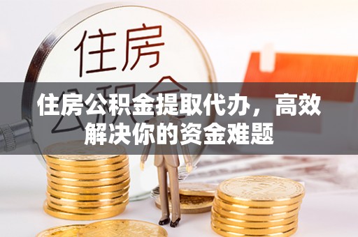 马龙住房公积金提取代办，高效解决你的资金难题