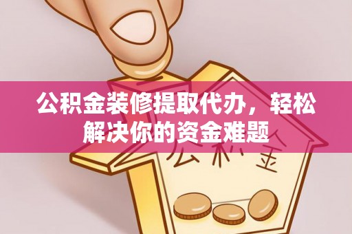 马龙公积金装修提取代办，轻松解决你的资金难题