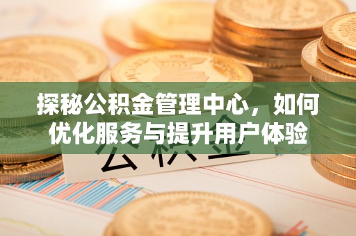 马龙探秘公积金管理中心，如何优化服务与提升用户体验