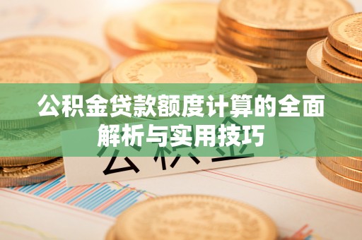 马龙公积金贷款额度计算的全面解析与实用技巧