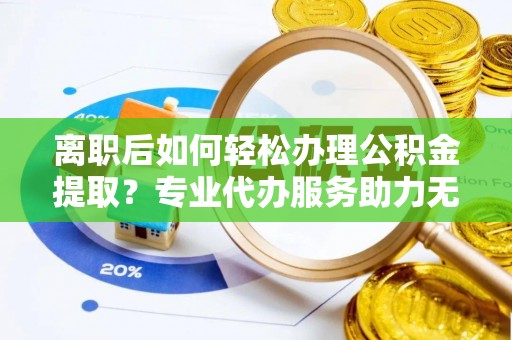 马龙离职后如何轻松办理公积金提取？专业代办服务助力无忧