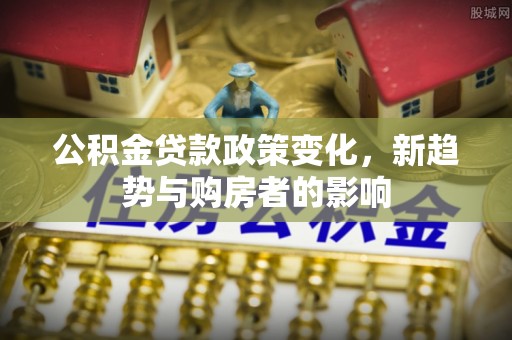 马龙公积金贷款政策变化，新趋势与购房者的影响