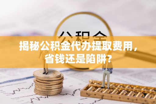 马龙揭秘公积金代办提取费用，省钱还是陷阱？
